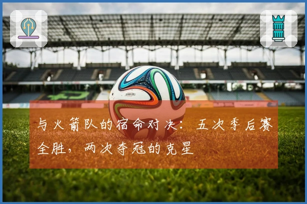 与火箭队的宿命对决：五次季后赛全胜，两次夺冠的克星