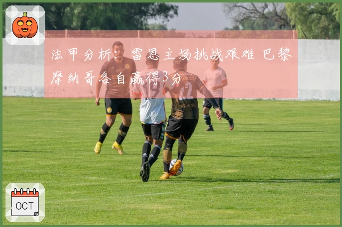 法甲分析：雷恩主场挑战艰难 巴黎摩纳哥各自赢得3分