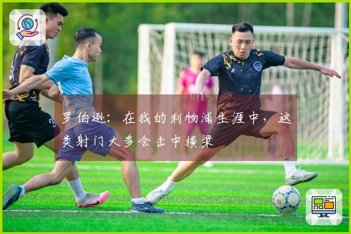 罗伯逊：在我的利物浦生涯中，这类射门大多会击中横梁