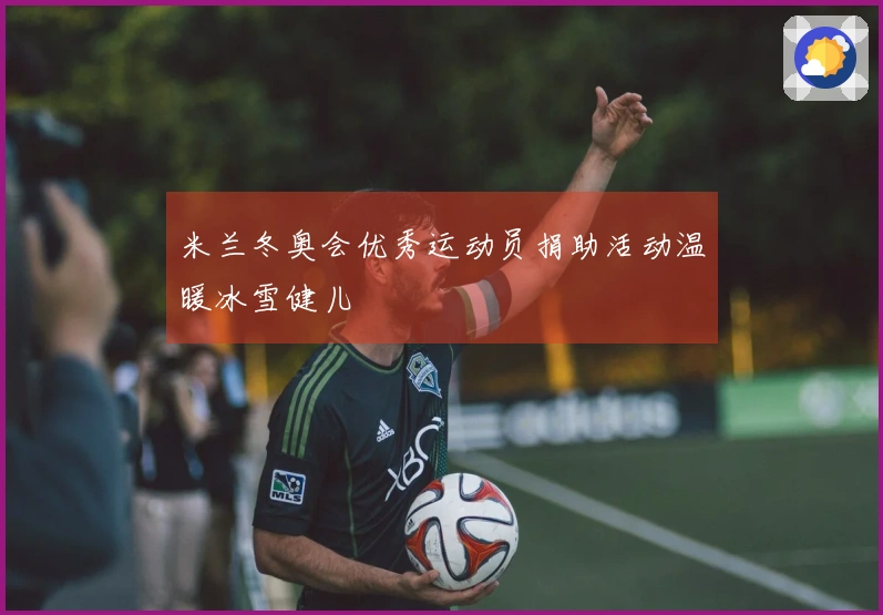 米兰冬奥会优秀运动员捐助活动温暖冰雪健儿