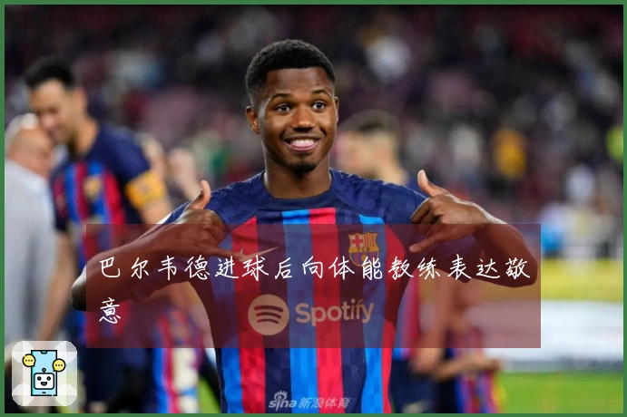 巴尔韦德进球后向体能教练表达敬意