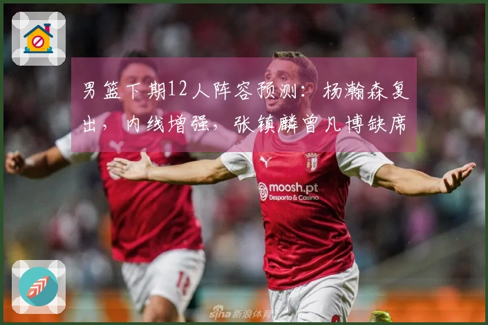 男篮下期12人阵容预测：杨瀚森复出，内线增强，张镇麟曾凡博缺席