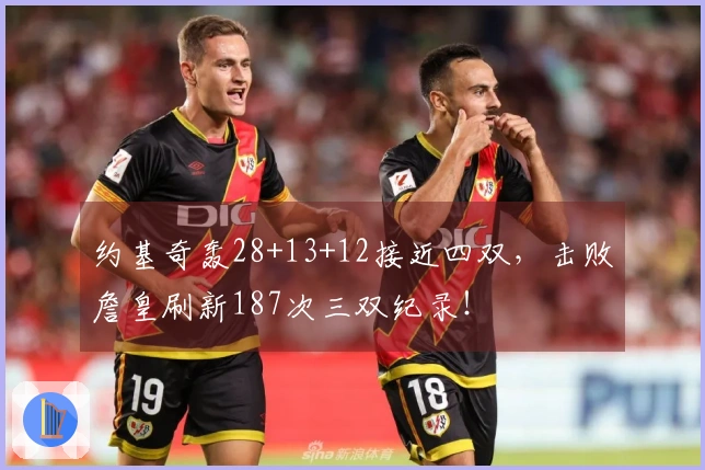 约基奇轰28+13+12接近四双,击败詹皇刷新187次三双纪录!