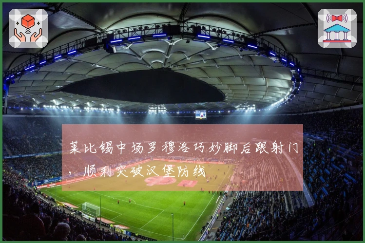 莱比锡中场罗穆洛巧妙脚后跟射门，顺利突破汉堡防线