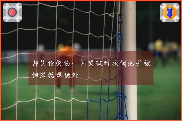 郭艾伦受伤,因突破对抗倒地并被担架抬离场外