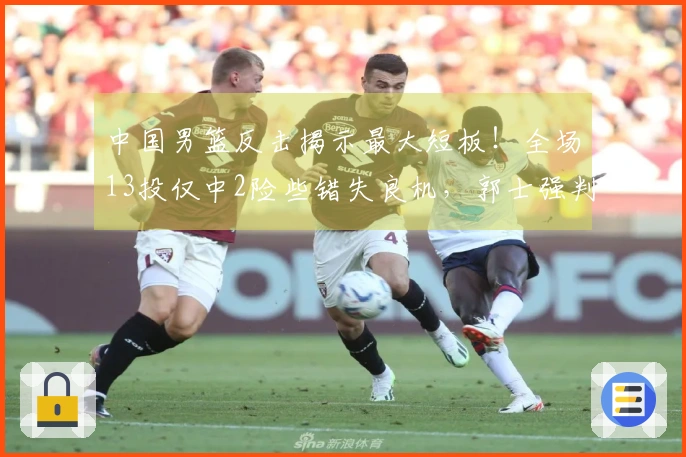 中国男篮反击揭示最大短板！全场13投仅中2险些错失良机，郭士强判断失误