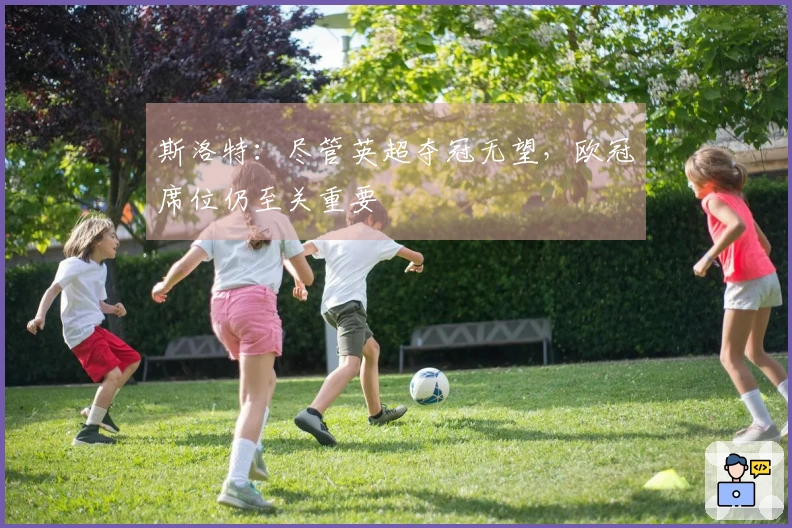 斯洛特:尽管英超夺冠无望,欧冠席位仍至关重要