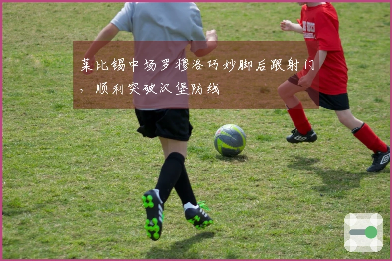 莱比锡中场罗穆洛巧妙脚后跟射门，顺利突破汉堡防线