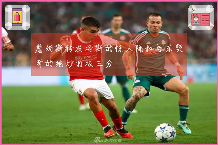 詹姆斯转发海斯的惊人隔扣与东契奇的绝妙打板三分