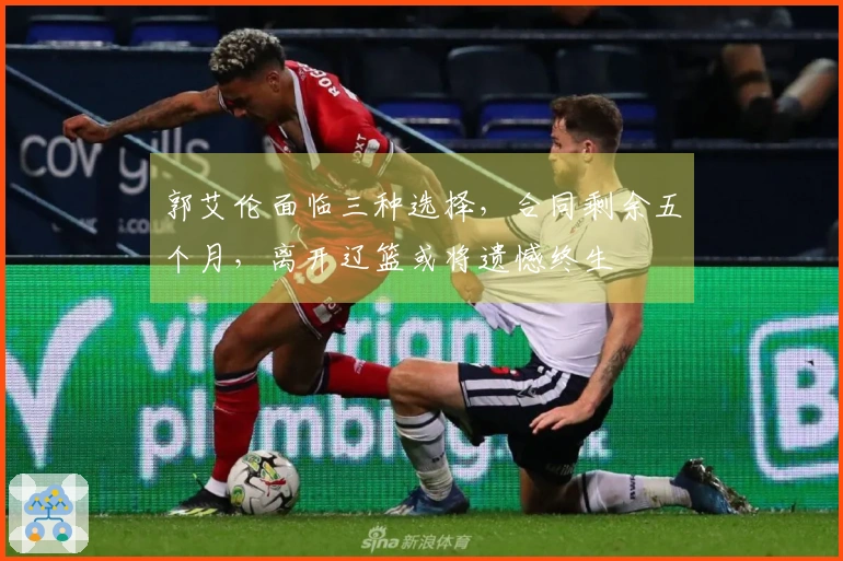 郭艾伦面临三种选择，合同剩余五个月，离开辽篮或将遗憾终生