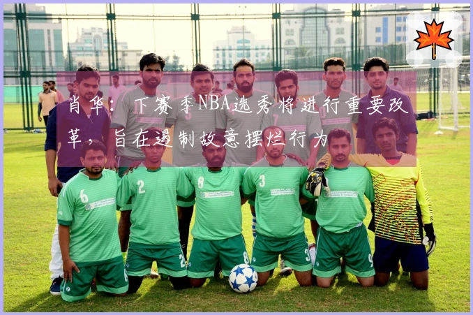 肖华：下赛季NBA选秀将进行重要改革，旨在遏制故意摆烂行为