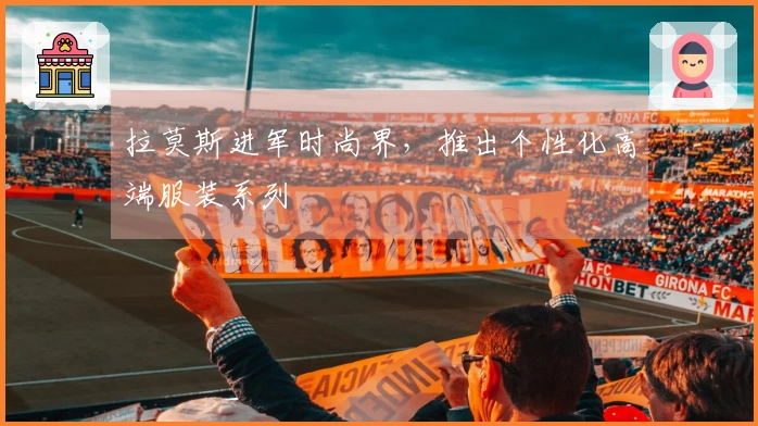 拉莫斯进军时尚界,推出个性化高端服装系列