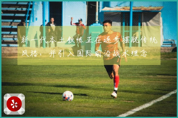 新一代本土教练正在逐步摆脱传统风格，并引入国际前沿战术理念