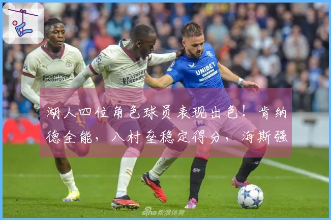 湖人四位角色球员表现出色！肯纳德全能，八村垒稳定得分，海斯强固篮下