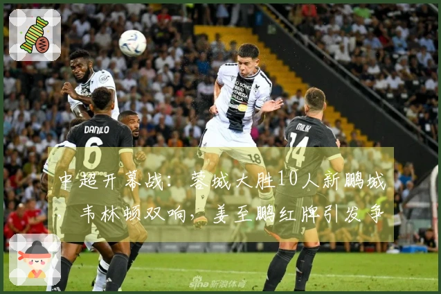 中超开幕战：蓉城大胜10人新鹏城，韦林顿双响，姜至鹏红牌引发争议