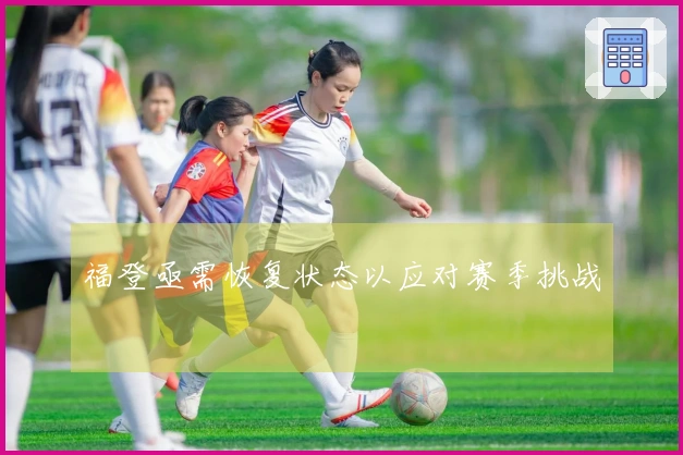 福登亟需恢复状态以应对赛季挑战