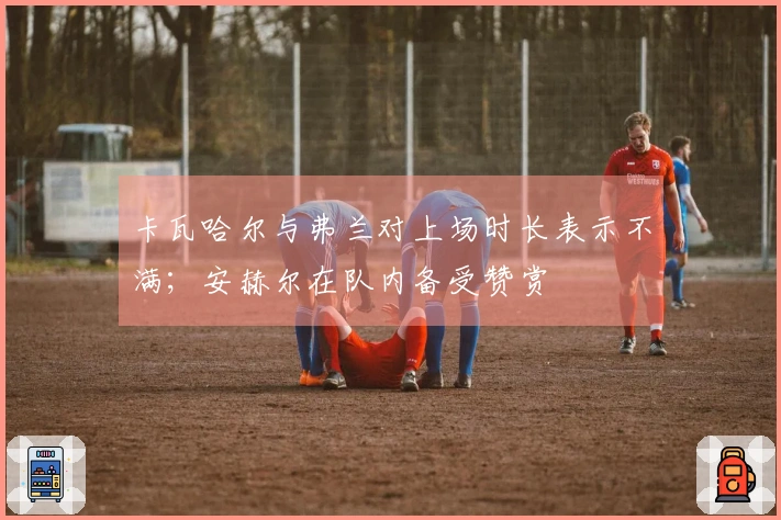 卡瓦哈尔与弗兰对上场时长表示不满；安赫尔在队内备受赞赏