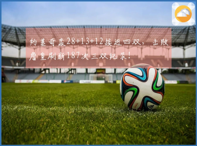 约基奇轰28+13+12接近四双，击败詹皇刷新187次三双纪录！