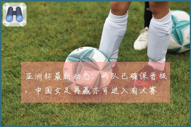 亚洲杯最新动态：两队已确保晋级，中国女足再赢亦可进入淘汰赛