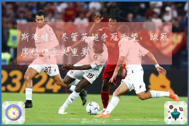 斯洛特：尽管英超夺冠无望，欧冠席位仍至关重要